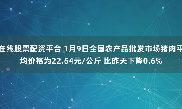 在线股票配资平台 1月9日全国农产品批发市场猪肉平均价格为22.64元/公斤 比昨天下降0.6%