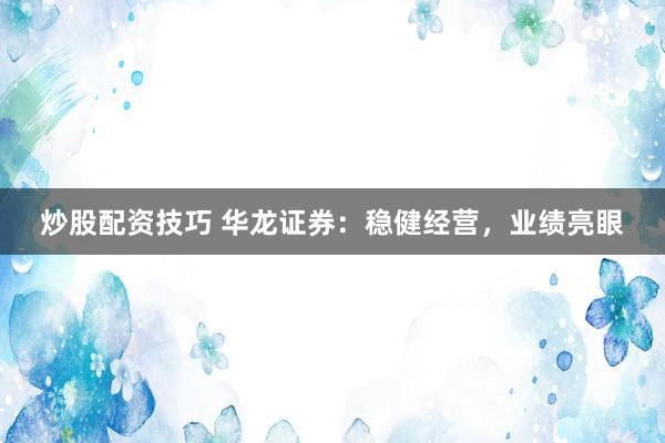 炒股配资技巧 华龙证券：稳健经营，业绩亮眼