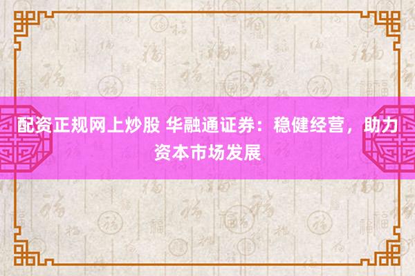 配资正规网上炒股 华融通证券：稳健经营，助力资本市场发展