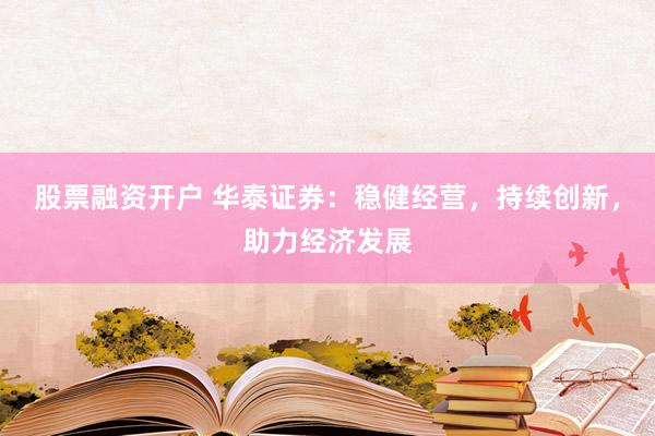 股票融资开户 华泰证券：稳健经营，持续创新，助力经济发展