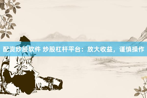 配资炒股软件 炒股杠杆平台：放大收益，谨慎操作