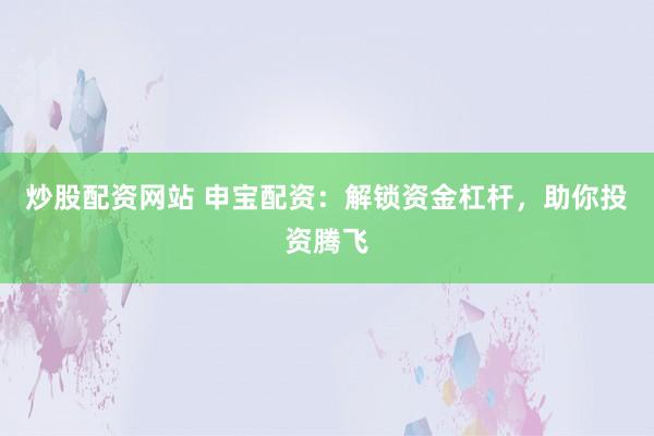 炒股配资网站 申宝配资：解锁资金杠杆，助你投资腾飞