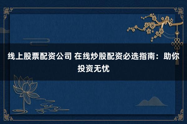 线上股票配资公司 在线炒股配资必选指南：助你投资无忧