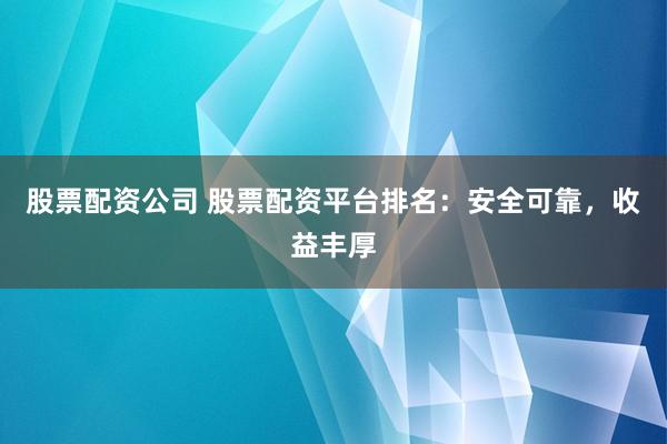 股票配资公司 股票配资平台排名：安全可靠，收益丰厚