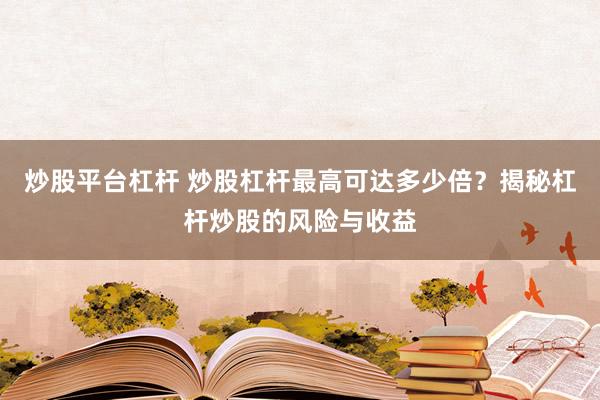 炒股平台杠杆 炒股杠杆最高可达多少倍？揭秘杠杆炒股的风险与收益