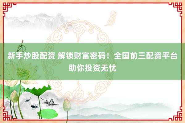 新手炒股配资 解锁财富密码！全国前三配资平台助你投资无忧