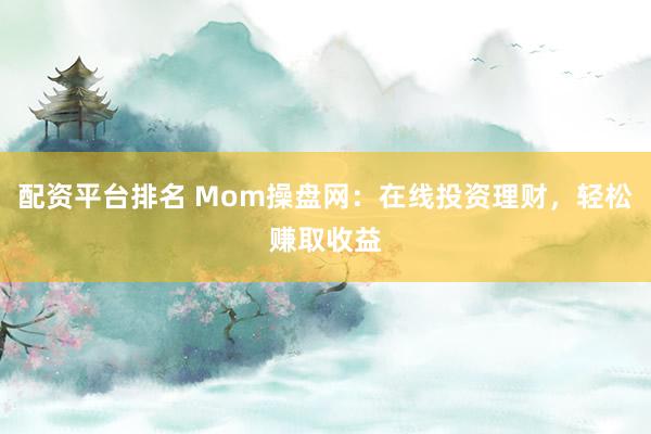 配资平台排名 Mom操盘网：在线投资理财，轻松赚取收益