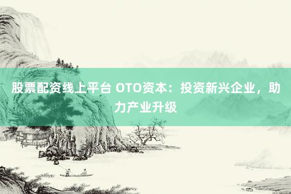 股票配资线上平台 OTO资本：投资新兴企业，助力产业升级
