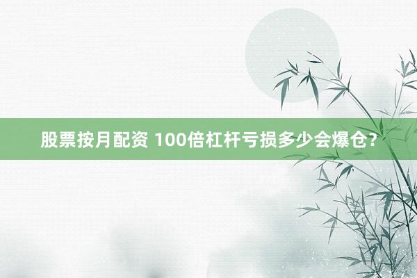 股票按月配资 100倍杠杆亏损多少会爆仓？