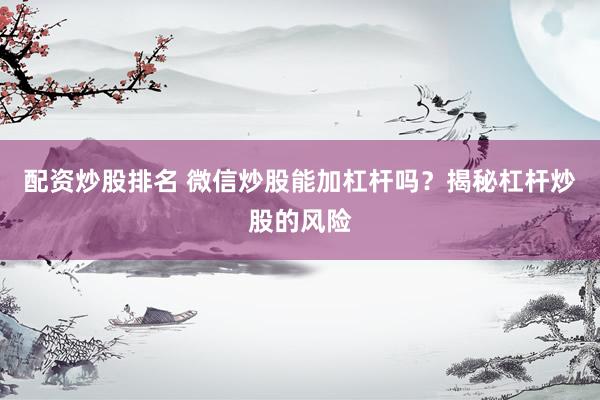 配资炒股排名 微信炒股能加杠杆吗？揭秘杠杆炒股的风险