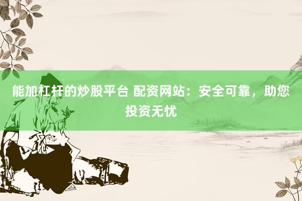 能加杠杆的炒股平台 配资网站：安全可靠，助您投资无忧