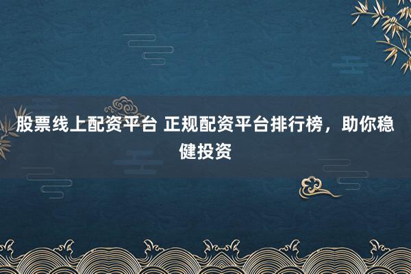 股票线上配资平台 正规配资平台排行榜，助你稳健投资