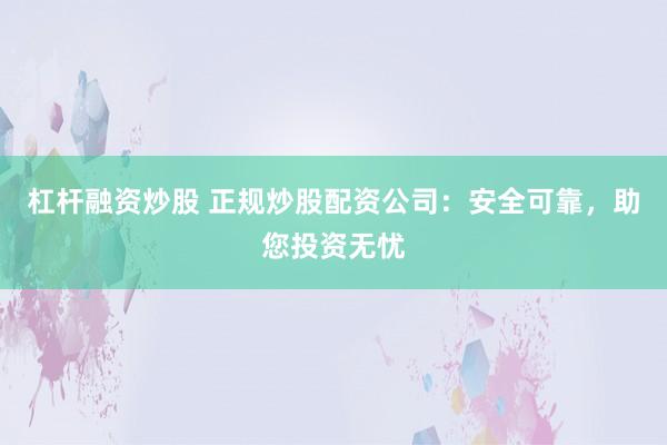 杠杆融资炒股 正规炒股配资公司：安全可靠，助您投资无忧