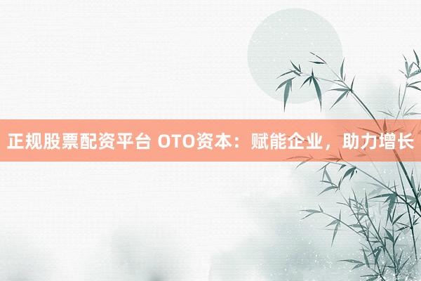 正规股票配资平台 OTO资本：赋能企业，助力增长