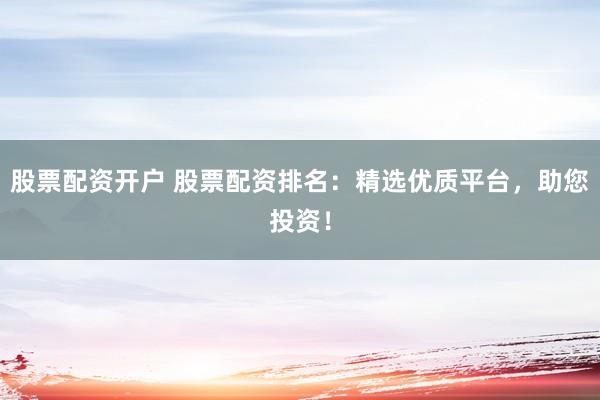 股票配资开户 股票配资排名：精选优质平台，助您投资！