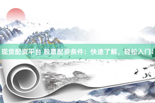 现货配资平台 股票配资条件：快速了解，轻松入门！