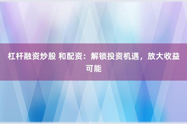 杠杆融资炒股 和配资：解锁投资机遇，放大收益可能
