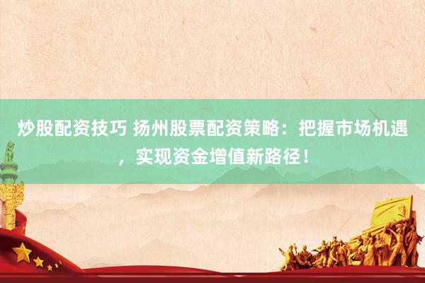 炒股配资技巧 扬州股票配资策略：把握市场机遇，实现资金增值新路径！