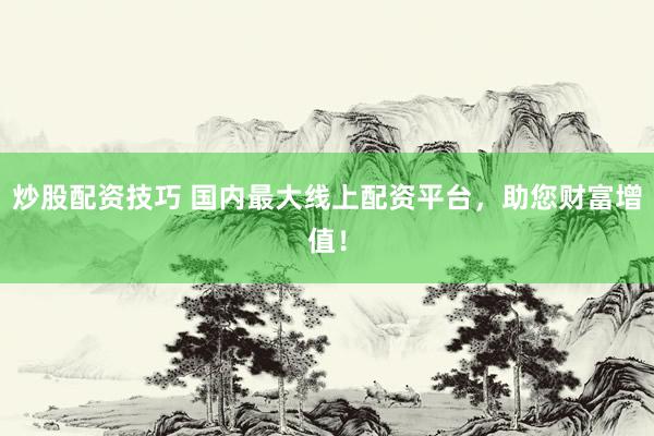 炒股配资技巧 国内最大线上配资平台，助您财富增值！