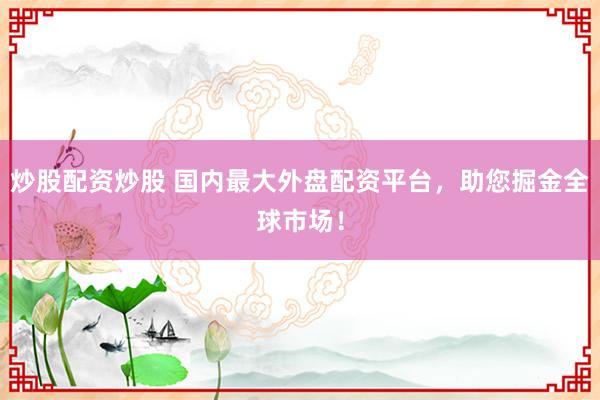 炒股配资炒股 国内最大外盘配资平台，助您掘金全球市场！