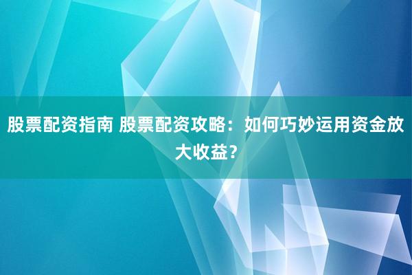 股票配资指南 股票配资攻略：如何巧妙运用资金放大收益？