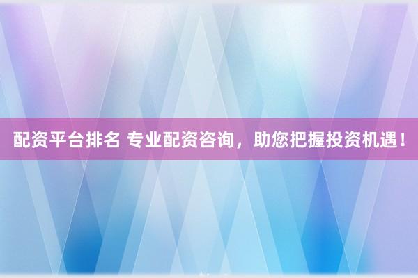 配资平台排名 专业配资咨询，助您把握投资机遇！