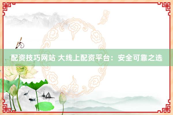 配资技巧网站 大线上配资平台：安全可靠之选