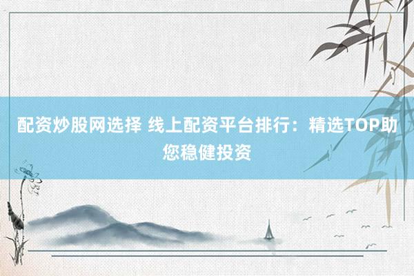 配资炒股网选择 线上配资平台排行：精选TOP助您稳健投资