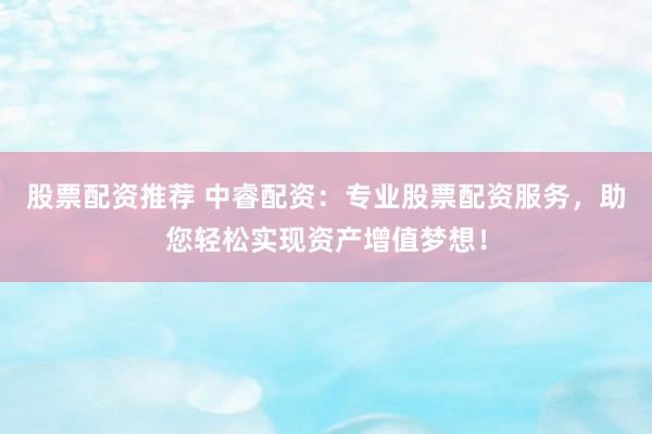 股票配资推荐 中睿配资：专业股票配资服务，助您轻松实现资产增值梦想！