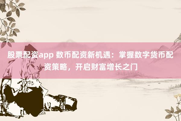 股票配资app 数币配资新机遇：掌握数字货币配资策略，开启财富增长之门