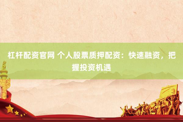 杠杆配资官网 个人股票质押配资：快速融资，把握投资机遇