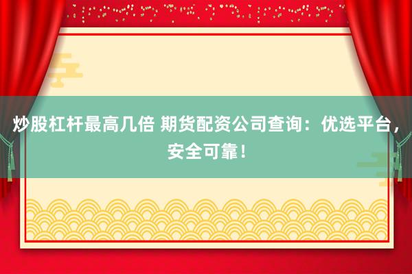 炒股杠杆最高几倍 期货配资公司查询：优选平台，安全可靠！