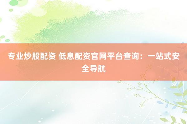 专业炒股配资 低息配资官网平台查询：一站式安全导航