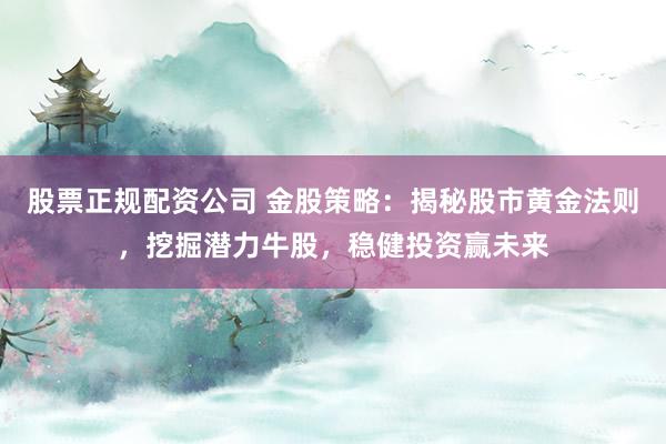 股票正规配资公司 金股策略：揭秘股市黄金法则，挖掘潜力牛股，稳健投资赢未来