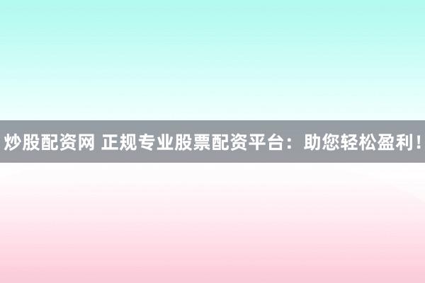 炒股配资网 正规专业股票配资平台：助您轻松盈利！