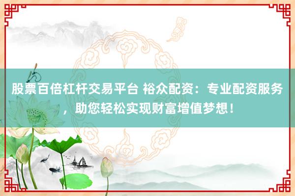 股票百倍杠杆交易平台 裕众配资：专业配资服务，助您轻松实现财富增值梦想！