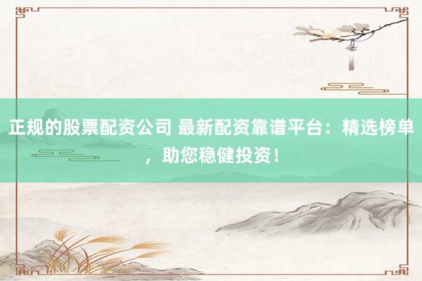 正规的股票配资公司 最新配资靠谱平台：精选榜单，助您稳健投资！