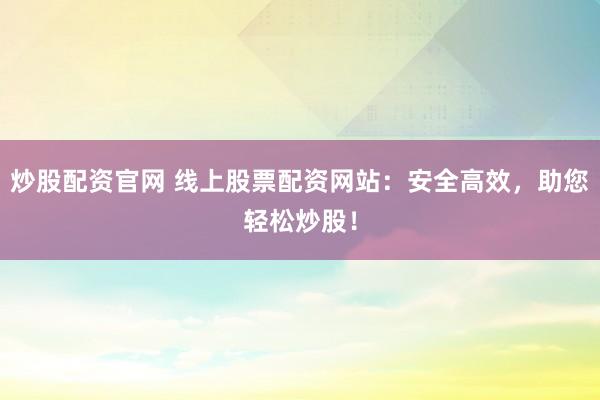 炒股配资官网 线上股票配资网站：安全高效，助您轻松炒股！