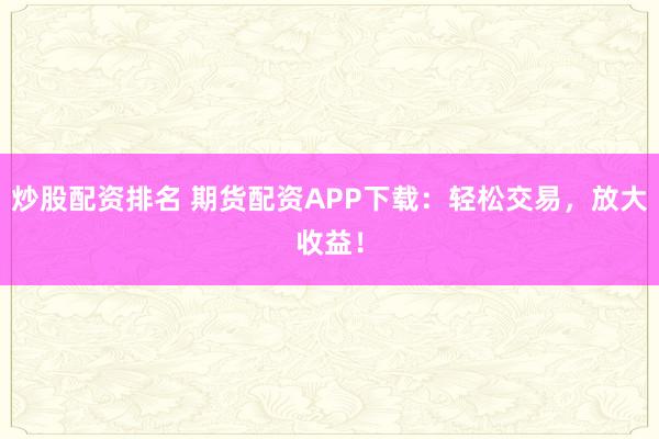 炒股配资排名 期货配资APP下载：轻松交易，放大收益！