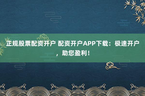 正规股票配资开户 配资开户APP下载：极速开户，助您盈利！