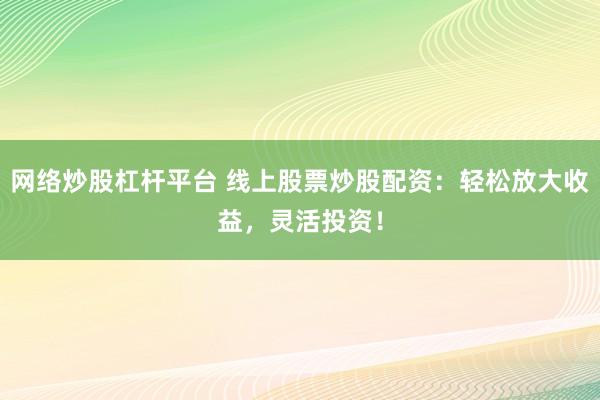 网络炒股杠杆平台 线上股票炒股配资：轻松放大收益，灵活投资！