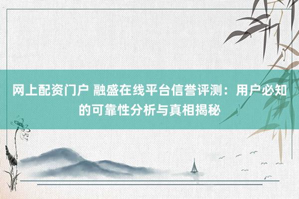 网上配资门户 融盛在线平台信誉评测：用户必知的可靠性分析与真相揭秘