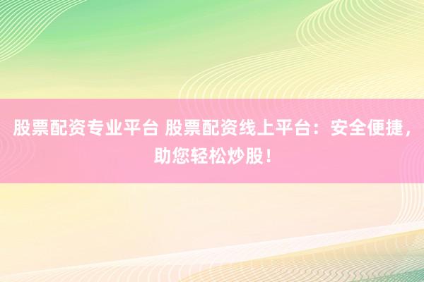 股票配资专业平台 股票配资线上平台：安全便捷，助您轻松炒股！