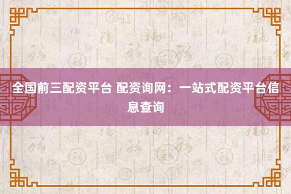 全国前三配资平台 配资询网：一站式配资平台信息查询