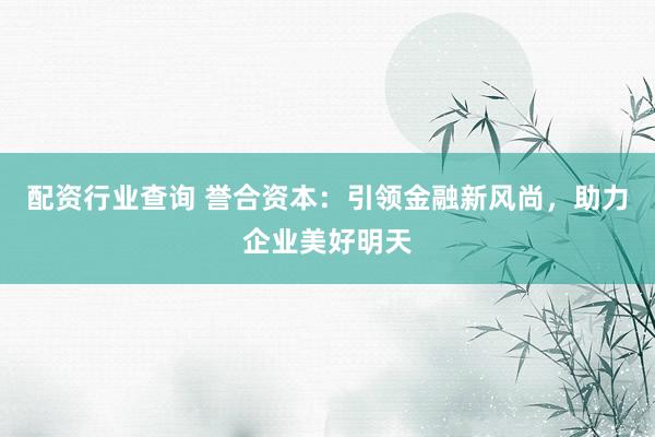 配资行业查询 誉合资本：引领金融新风尚，助力企业美好明天