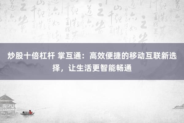 炒股十倍杠杆 掌互通：高效便捷的移动互联新选择，让生活更智能畅通