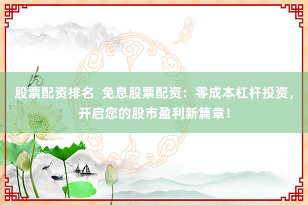 股票配资排名  免息股票配资：零成本杠杆投资，开启您的股市盈利新篇章！
