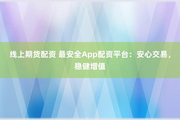线上期货配资 最安全App配资平台：安心交易，稳健增值