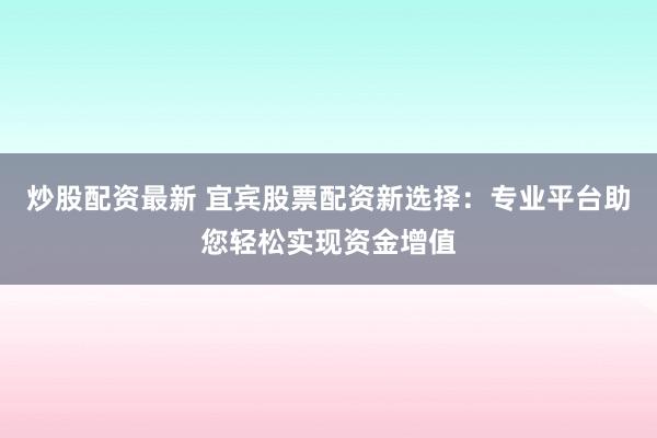 炒股配资最新 宜宾股票配资新选择：专业平台助您轻松实现资金增值