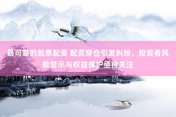 最可靠的股票配资 配资穿仓引发纠纷，投资者风险警示与权益保护亟待关注